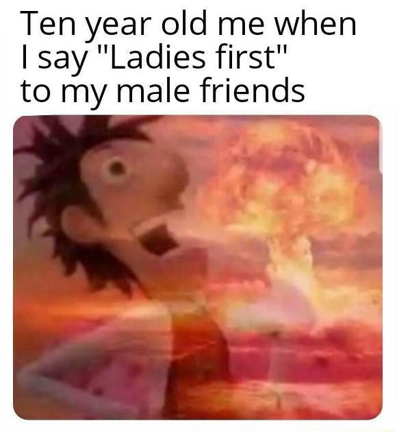 Ten year old me when say Ladies first to my male friends