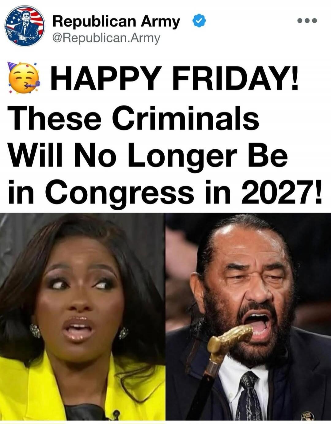Republican Army @Republican.Army HAPPY FRIDAY! These Criminals Will No Longer Be in Congress in 2027!