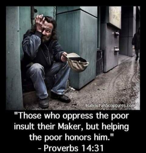 Those who oppress the poor insult their Maker, but helping the poor honors him. - Proverbs 14:31 HalleluYahScriptures.com