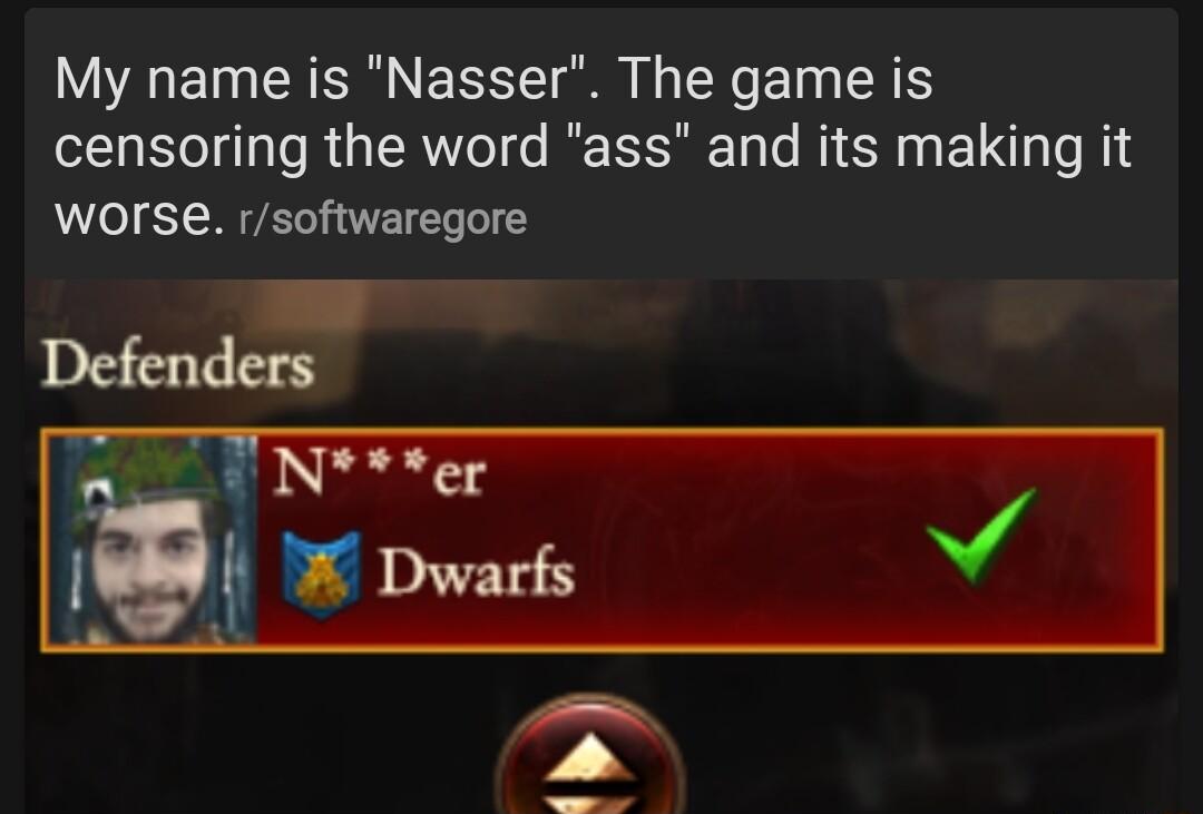 My name is Nasser The game is censoring the word ass and its making it WOrSe rsoftwaregore el PEEIGES