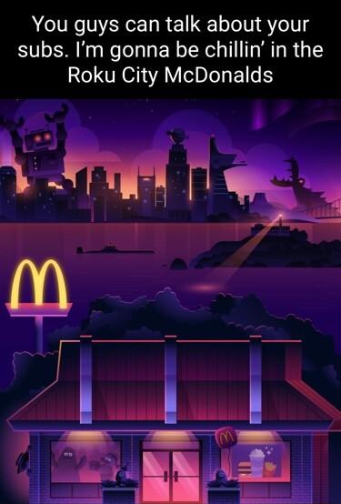 You guys can talk about your subs Im gonna be chillin in the Roku City McDonalds