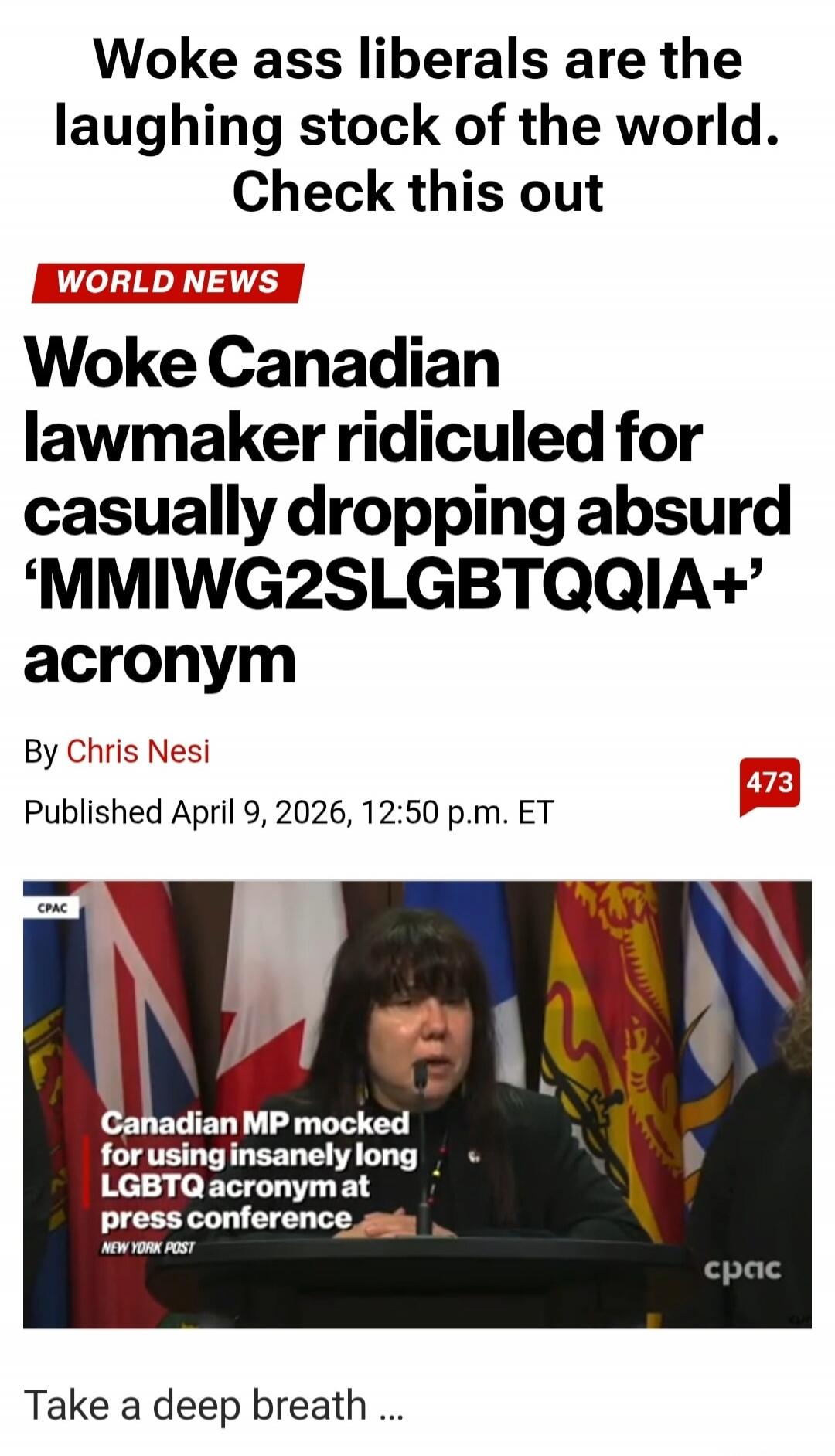 Woke ass liberals are the laughing stock of the world. Check this out. WORLD NEWS. Woke Canadian lawmaker ridiculed for casually dropping absurd 'MMIWG2SLGBTQQIA+' acronym. By Chris Nesi. Published April 9, 2026, 12:50 p.m. ET. Canadian MP mocked for using insanely long LGBTQ acronym at press conference. NEW YORK POST. Take a deep breath...