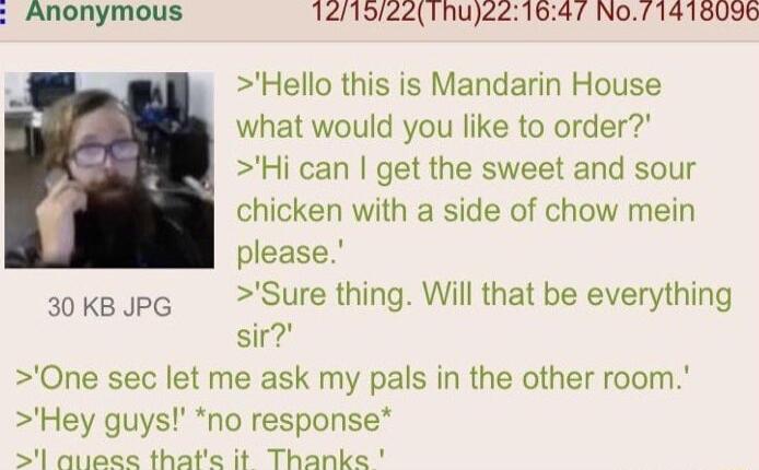 Anonymous 1219221hu221647 No1418096 Hello this is Mandarin House what would you like to order Hi can get the sweet and sour chicken with a side of chow mein please Sure thing Will that be everything sir One sec let me ask my pals in the other room Hey guys no response l aueee thate it Thanke 30 KB JPG