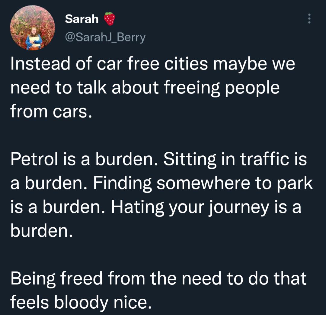 Sarah sarah_Berry Instead of car free cities maybe we need to talk about freeing people from cars Petrol is a burden Sitting in traffic is NIV o Ta M ST o Ta R ToTy SIS ST R CON O E I is a burden Hating your journey is a burden Being freed from the need to do that feels bloody nice