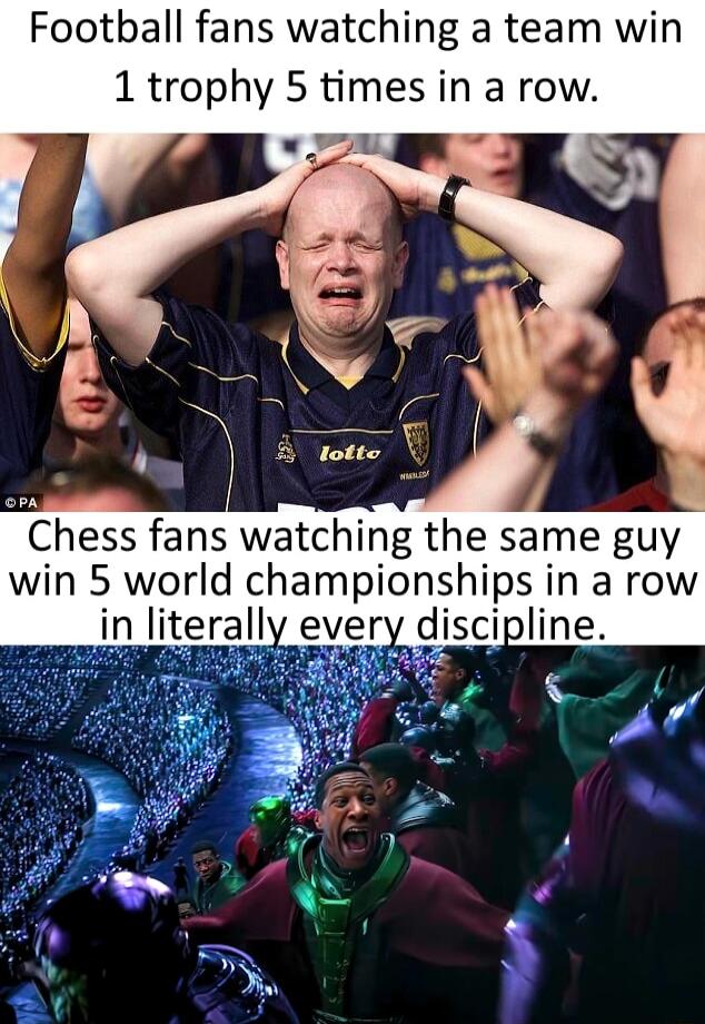 Football fans watching a team win 1 trophy 5 times in a row Chess fans watching the same guy win 5 world championships in a row