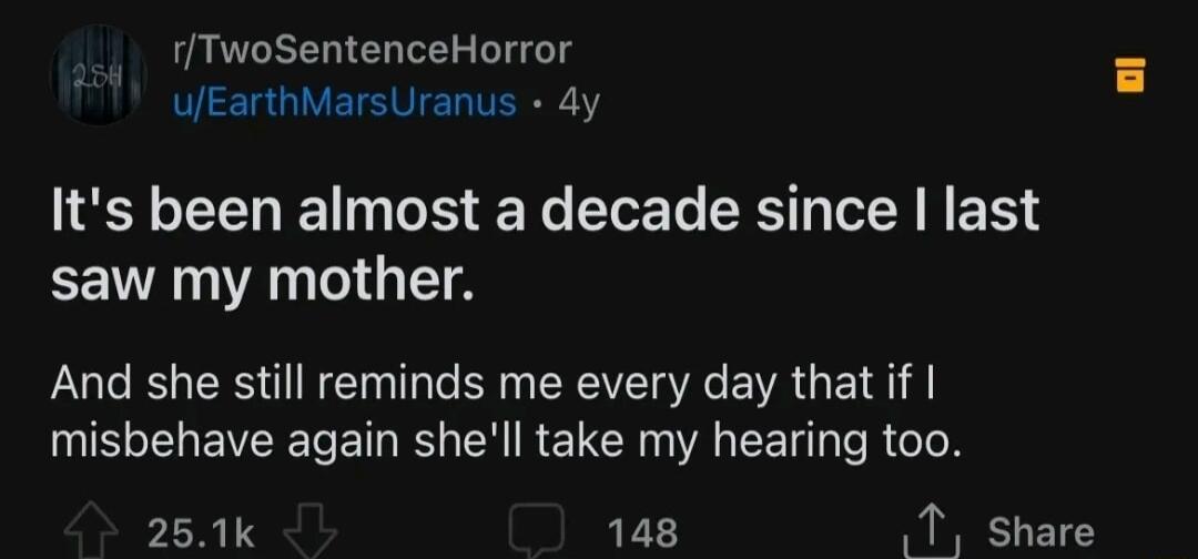 fTwoSentenceHorror uEarthMarsUranus dy Its been almost a decade since last saw my mother And she still reminds me every day that if misbehave again shell take my hearing too PRI 148 T Share