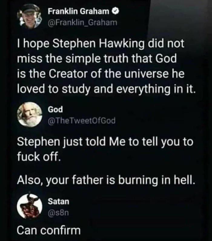 a3 Franklin Graham w NEERANEELED M gToT o TSRSy 1ol g T g W EV To e s Wy To ISR GER ERUTT G R E d efels is the Creator of the universe he loved to study and everything in it God X L EARTEE o eleTs Stephen just told Me to tell you to fuck off Also your father is burning in hell Can confirm
