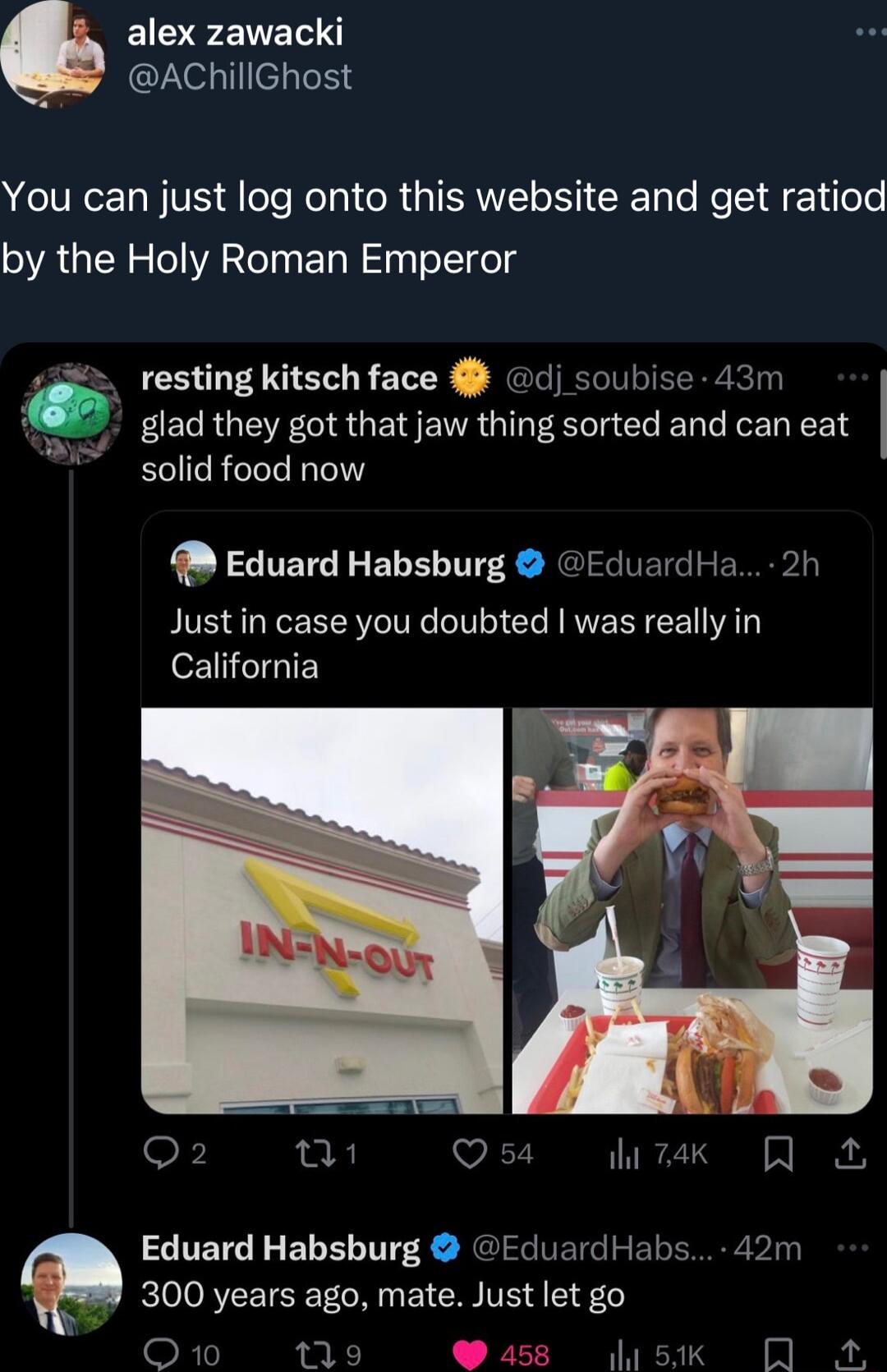 alex zawacki AChillGhost You can just log onto this website and get ratiod by the Holy Roman Emperor e resting kitsch face dj soubise 43n glad they got that jaw thing sorted and can eat solid food now Eduard Habsburg EduardHa 2h Justin case you doubted was really in California SF u QO 54 iz Eduard Habsburg EduardHabs 42m I OREETCET M EICH TE 100 R X Y458 usiKk A