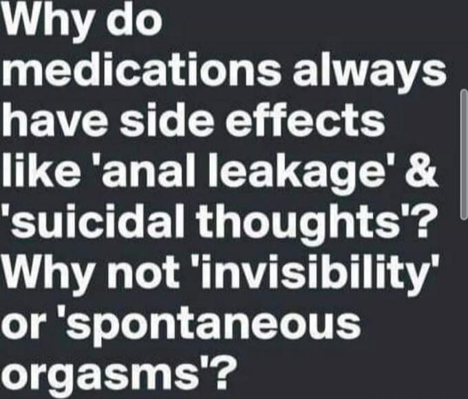 Why do medications always have side effects like 'anal leakage' & 'suicidal thoughts'? Why not 'invisibility' or 'spontaneous orgasms'?