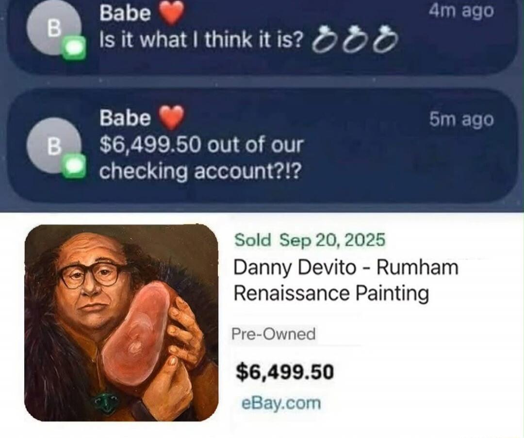 Babe ❤️ Is it what I think it is? 💯💯💯
Babe ❤️ $6,499.50 out of our checking account!?!
Sold Sep 20, 2025 Danny Devito - Rumham Renaissance Painting
Pre-Owned
$6,499.50
eBay.com