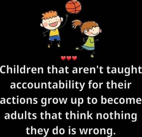 Children that aren't taught accountability for their actions grow up to become adults that think nothing they do is wrong.