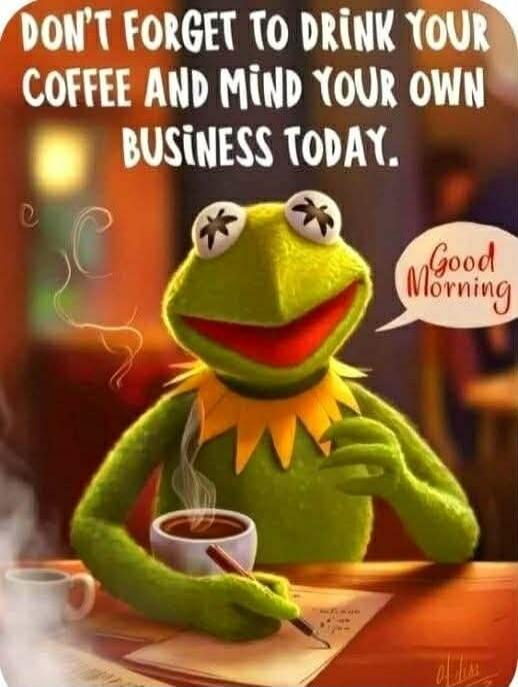 DON'T FORGET TO DRINK YOUR COFFEE AND MIND YOUR OWN BUSINESS TODAY. Good Morning