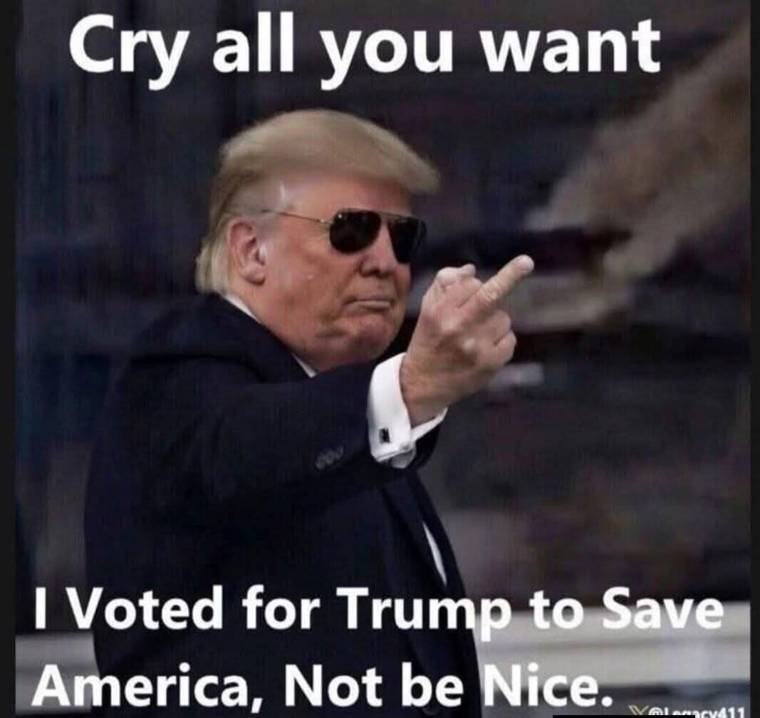 Cry all you want
I Voted for Trump to Save America, Not be Nice.