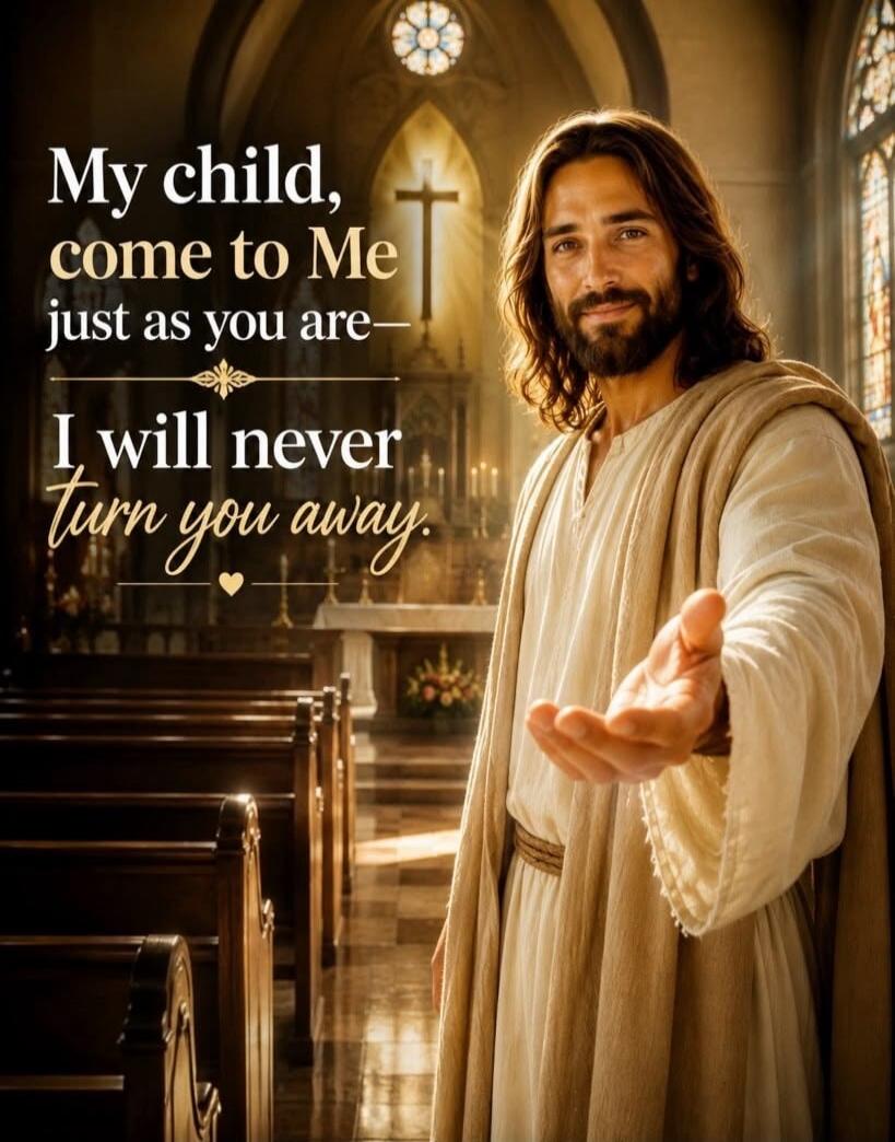 My child, come to Me just as you are— I will never turn you away.