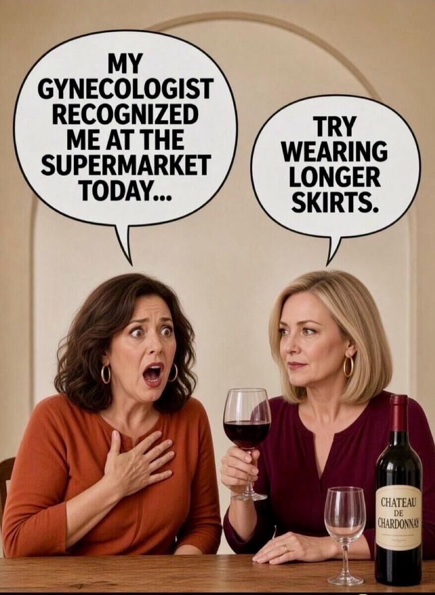 MY GYNECOLOGIST RECOGNIZED ME AT THE SUPERMARKET TODAY... TRY WEARING LONGER SKIRTS.