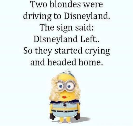 Two blondes were driving to Disneyland. The sign said: Disneyland Left.. So they started crying and headed home.