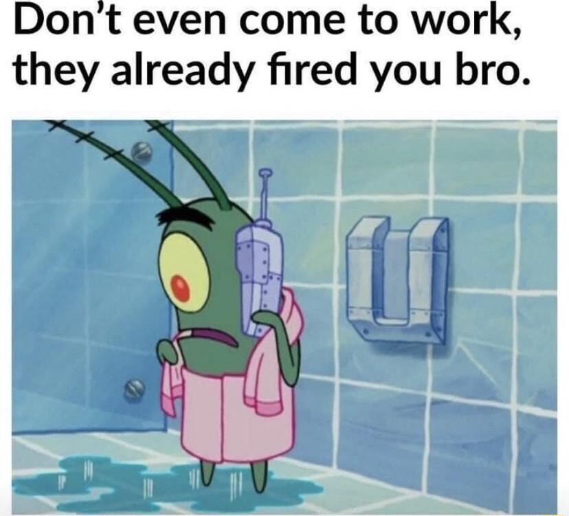 Dont even come to work they already fired you bro