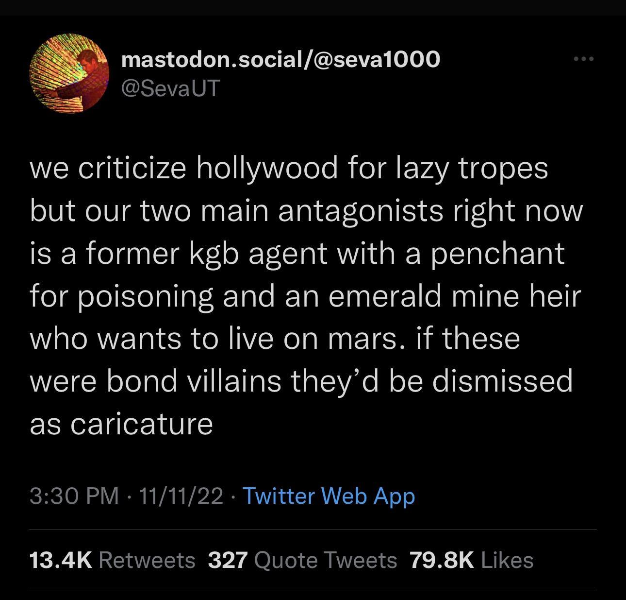 LEECLIL L EGERE o evaUT we criticize hollywood for lazy tropes but our two main antagonists right now is a former kgb agent with a penchant for poisoning and an emerald mine heir who wants to live on mars if these NUGIEN oelale AV IR ER UG EWAe Mo TS T IS CTe as caricature 330 PM 111122 Twitter Web App 134K Retweets 327 Quote Tweets 798K Likes