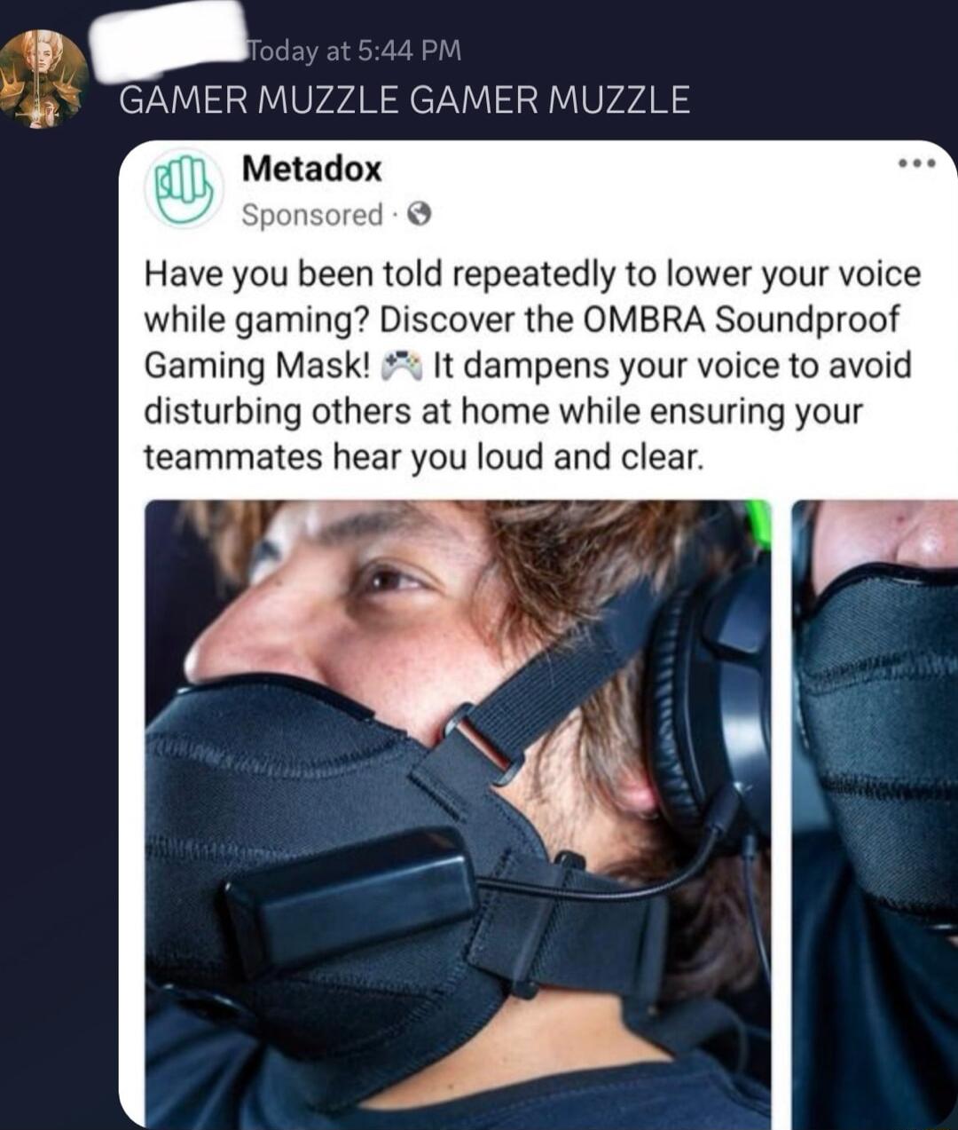 GAMER MUZZLE GAMER MUZZLE Metadox ponsored Have you been told repeatedly to lower your voice while gaming Discover the OMBRA Soundproof Gaming Mask It dampens your voice to avoid disturbing others at home while ensuring your teammates hear you loud and clear