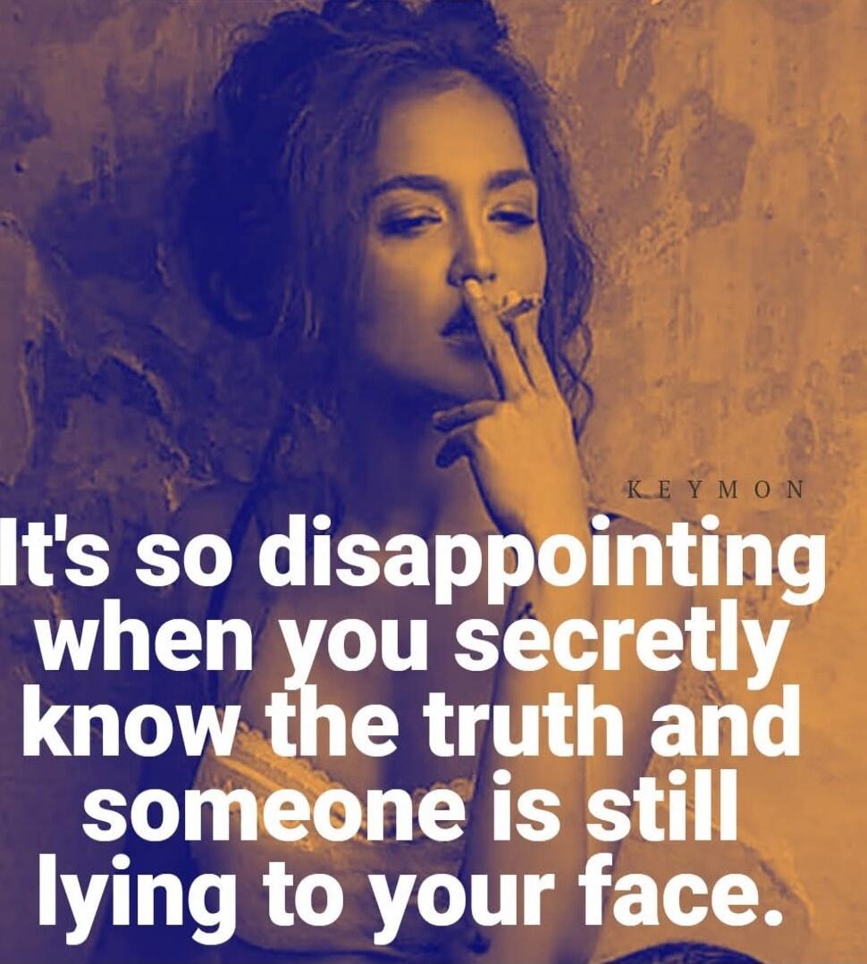 It's so disappointing when you secretly know the truth and someone is still lying to your face.
