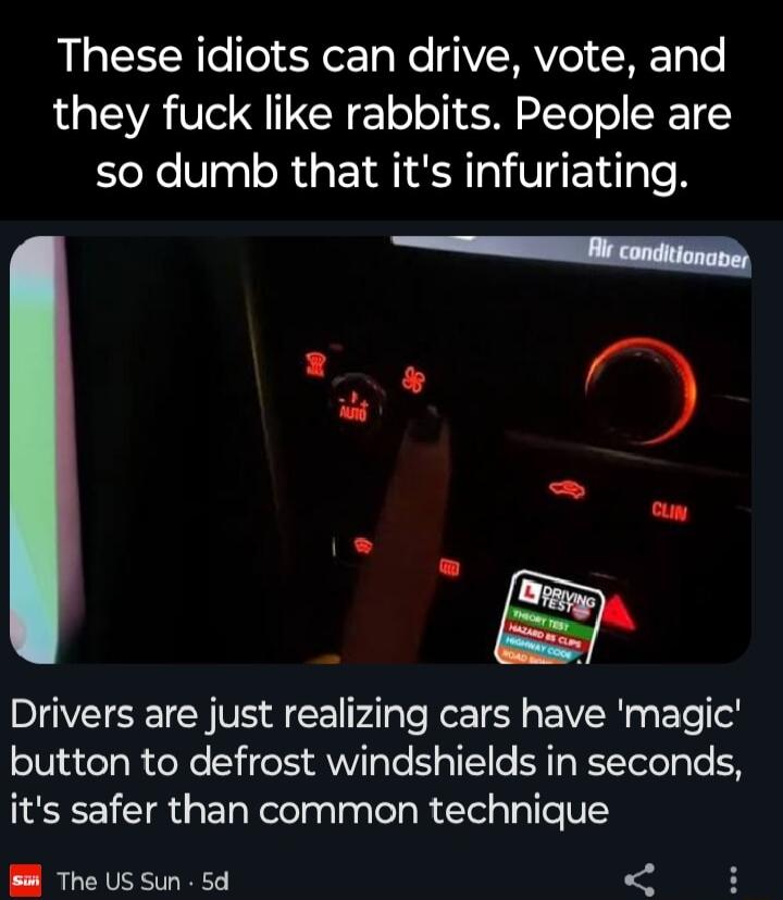 RN e fel e er T e VWAVo 0FTole they fuck like rabbits People are so dumb that its infuriating s i f W Drivers are just realizing cars have magic button to defrost windshields in seconds its safer than common technique B Theussun5d