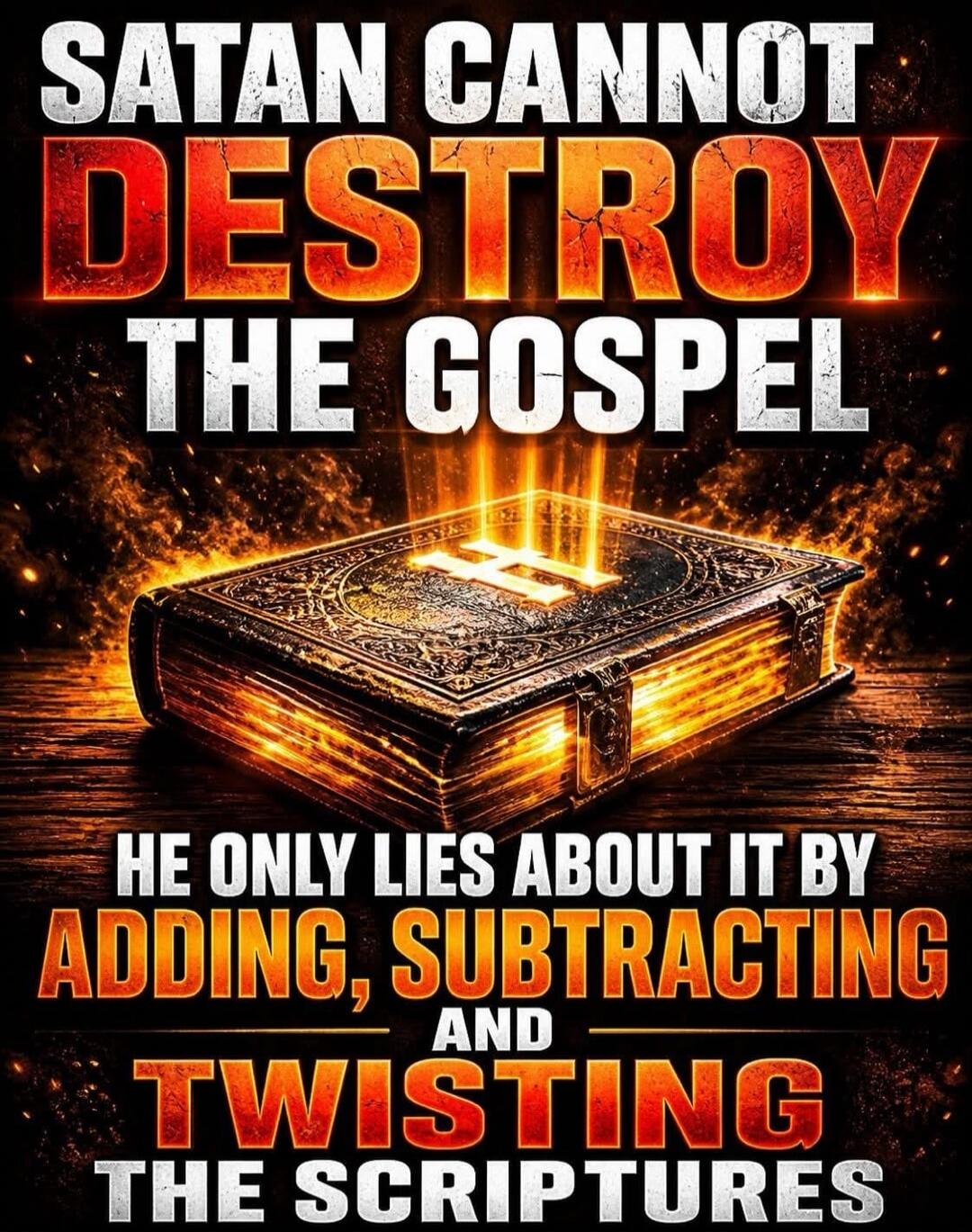 SATAN CANNOT DESTROY THE GOSPEL HE ONLY LIES ABOUT IT BY ADDING, SUBTRACTING AND TWISTING THE SCRIPTURES