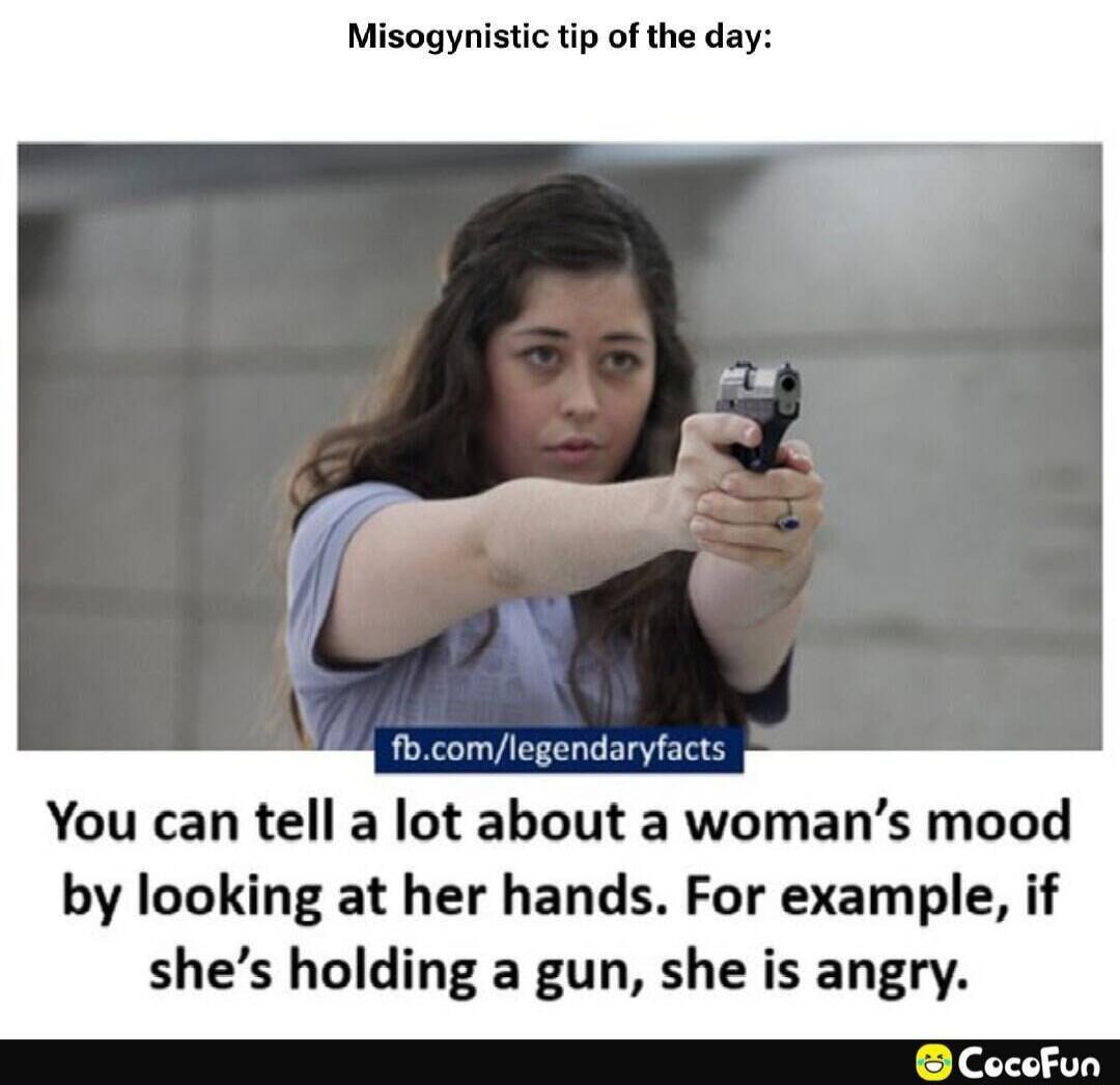 Misogynistic tip of the day: You can tell a lot about a woman's mood by looking at her hands. For example, if she's holding a gun, she is angry.