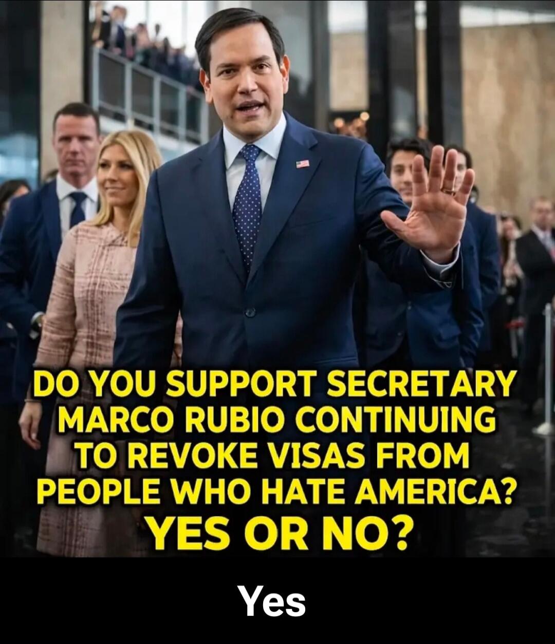 DO YOU SUPPORT SECRETARY MARCO RUBIO CONTINUING TO REVOKE VISAS FROM PEOPLE WHO HATE AMERICA? YES OR NO? Yes