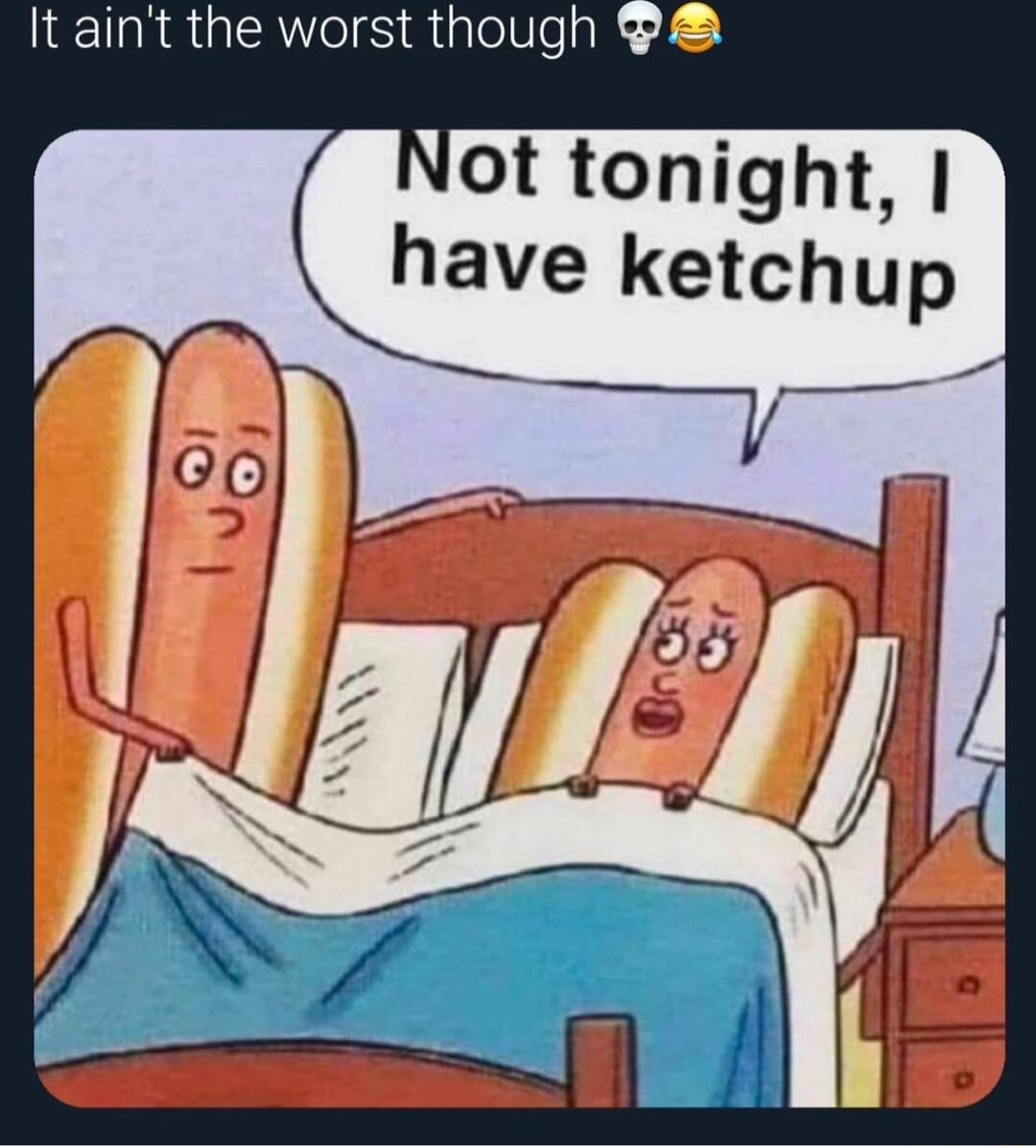 It aint the worst though Not tonight have ketchup