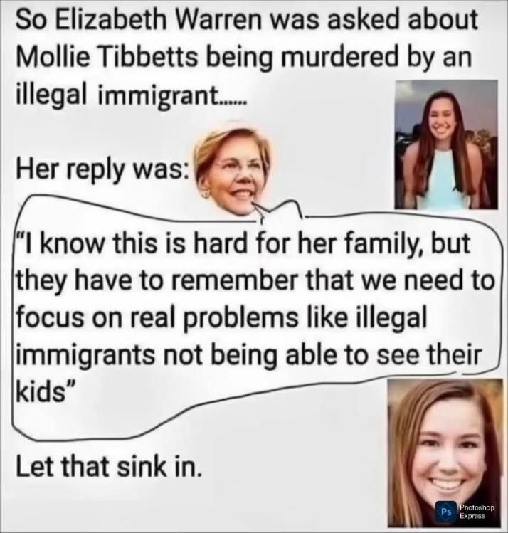 So Elizabeth Warren was asked about Mollie Tibbetts being murdered by an illegal immigrant...... Her reply was: 