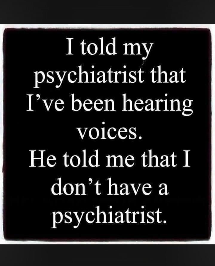I told my psychiatrist that I've been hearing voices. He told me that I don't have a psychiatrist.