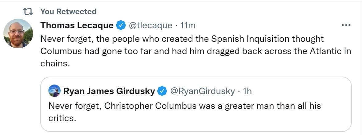 T YouRetwested Thomas Lecaque Gtiecaque 1im Never forget the people who created the Spanish Inquisition thought Columbus had gone too far and had him dragged back across the Atiantic in chains Ryan James Girdusky RyanGirdusky 1h Nover forget Chiistopher Columbus was agreater man than all is i Q3 0 w0 L red Show this thread