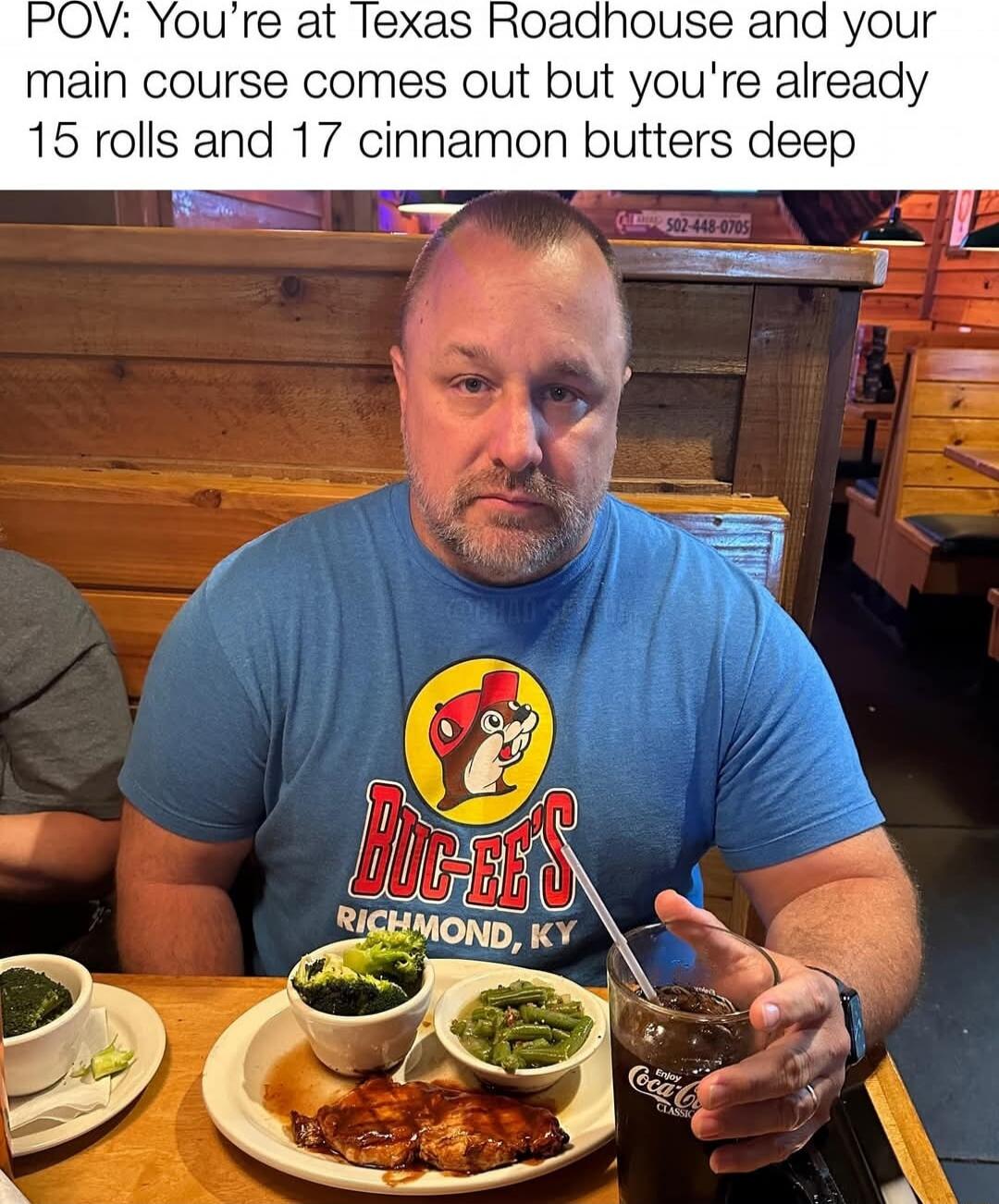 POV: You’re at Texas Roadhouse and your main course comes out but you’re already 15 rolls and 17 cinnamon butters deep