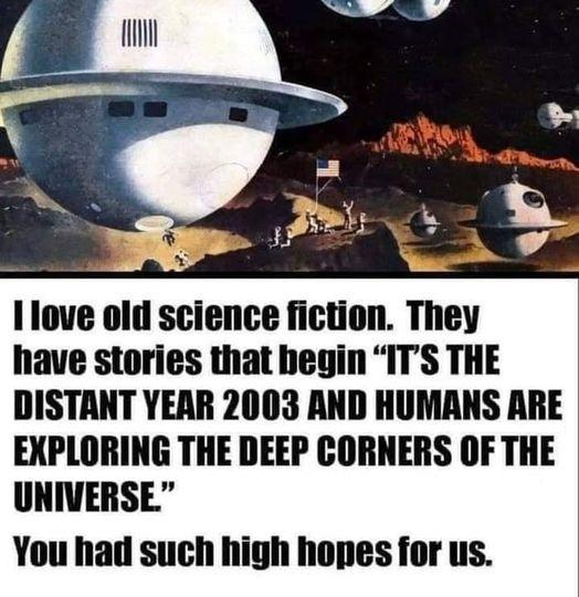 Ilove old science fiction mev have stories that begin ITS THE DISTANT YEAR 2003 AND HUMANS ARE EXPLORING THE DEEP CORNERS OF THE UNIVERSE You had such high hopes for us