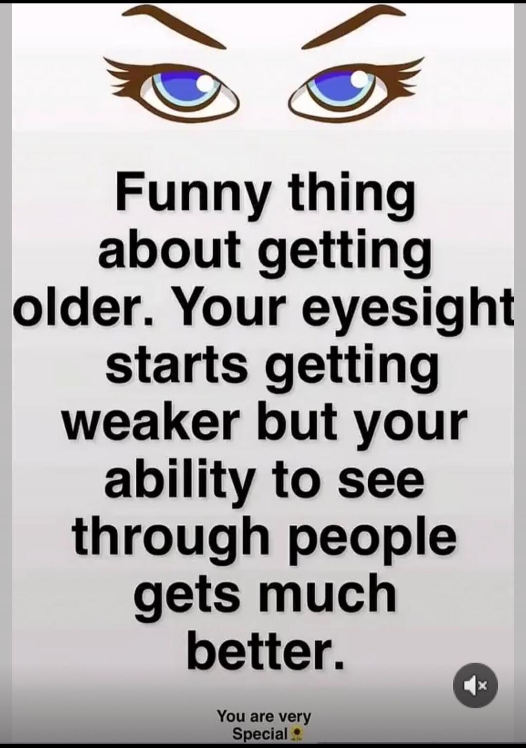 Funny thing about getting older. Your eyesight starts getting weaker but your ability to see through people gets much better. You are very Special