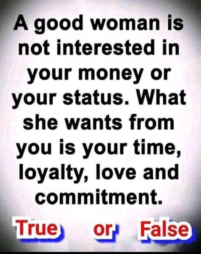 A good woman is not interested in your money or your status. What she wants from you is your time, loyalty, love and commitment. True or False