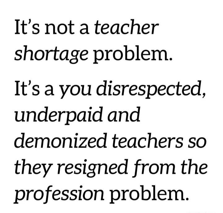 Its not a teacher shortage problem Its a you disrespected underpaid and demonized teachers so they resigned from the profession problem
