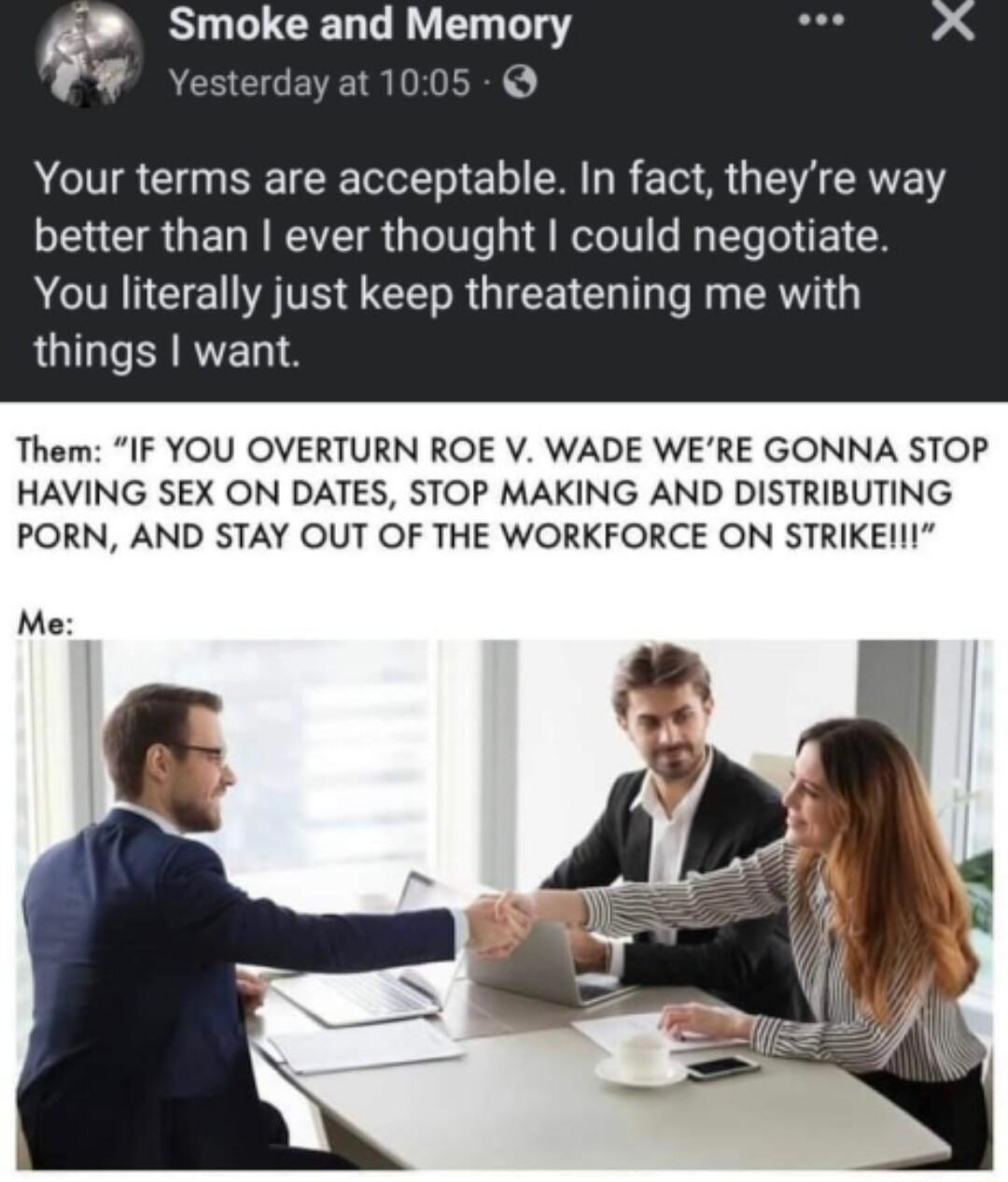 Smoke and Memory LI Yesterday at 1005 AR G ST EL MR T R G ERE better than ever thought could negotiate AN CIE TR R GIEEI GO D RG things want Them IF YOU OVERTURN ROE V WADE WERE GONNA STOP HAVING SEX ON DATES STOP MAKING AND DISTRIBUTING PORN AND STAY OUT OF THE WORKFORCE ON STRIKEI Me