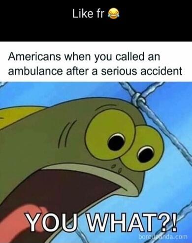 Like fr 😂 Americans when you called an ambulance after a serious accident YOU WHAT?!
