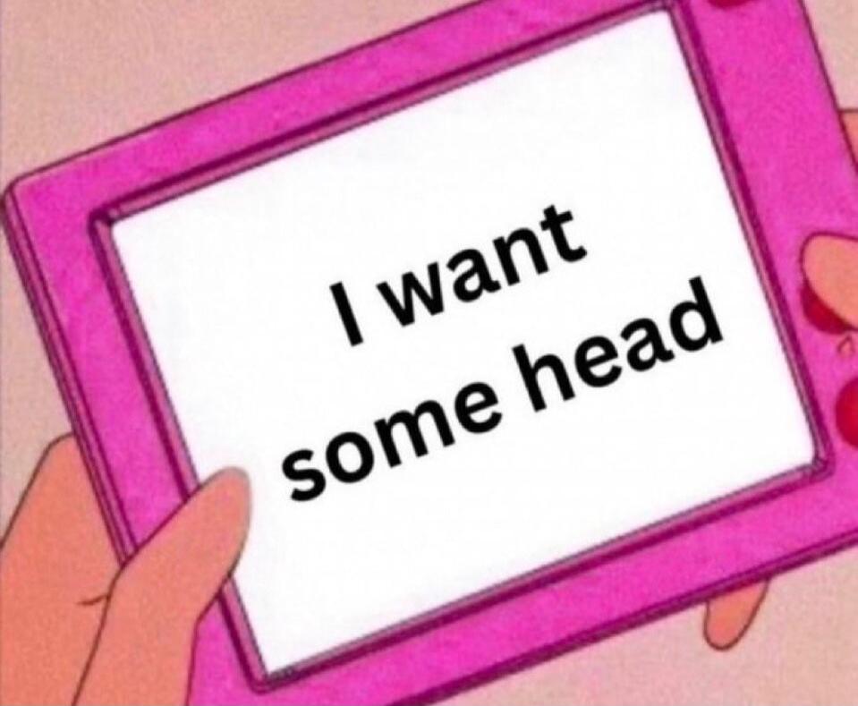 I want some head