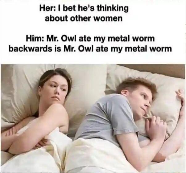 Her bet hes thinking about other women Him Mr Owl ate my metal worm backwards is Mr Owl ate my metal worm