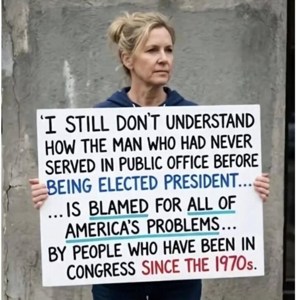 I still don't understand how the man who had never been served in public office before being elected president... is blamed for all of America's problems... by people who have been in Congress since the 1970s.