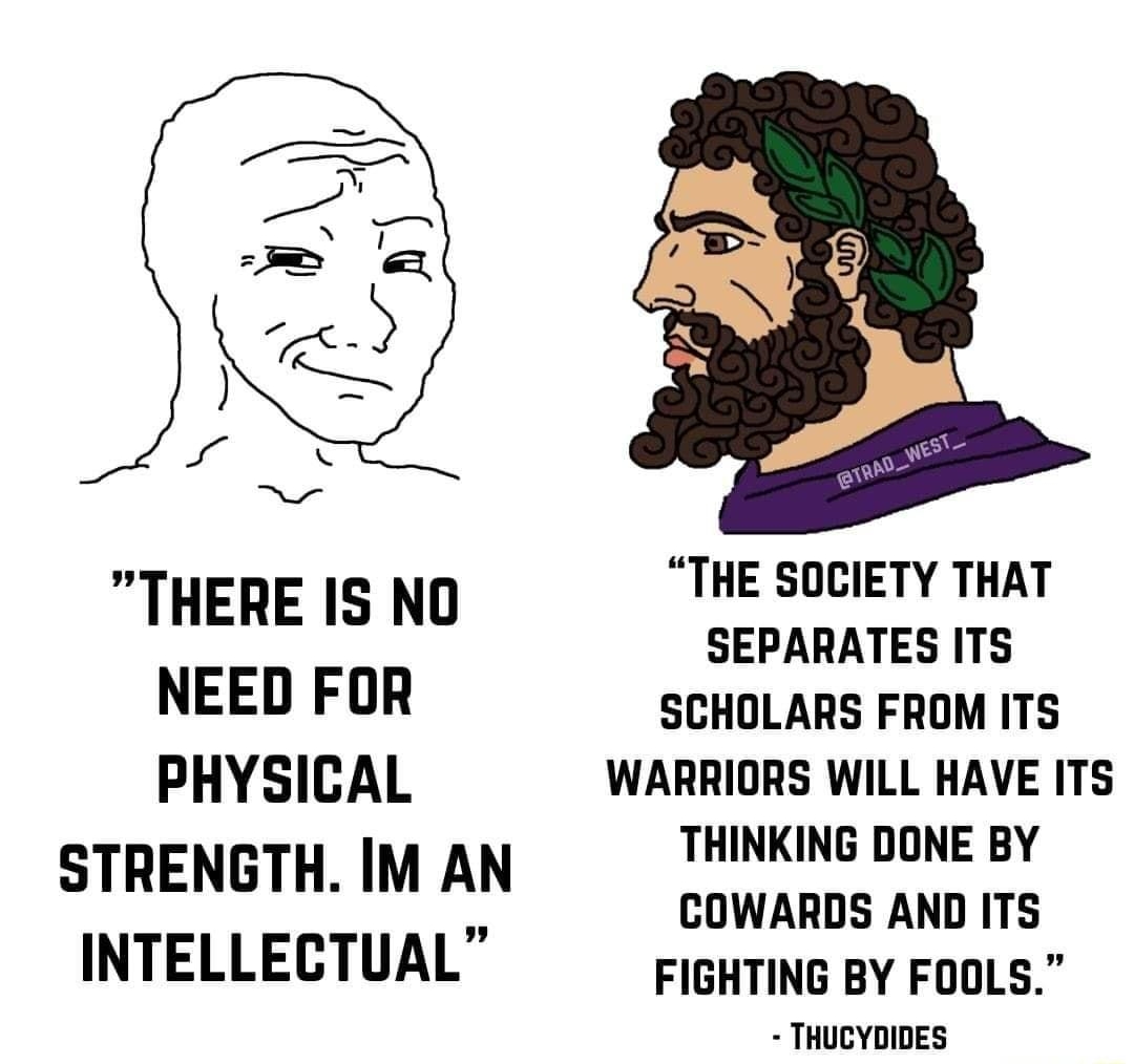 eane_wes_ e ous_west_ THERE IS NO THE SOCIETY THAT SEPARATES ITS NEED FOR SCHOLARS FROM ITS PHYSICAL WARRIORS WILL HAVE ITS THINKING DONE BY STRENGTH IM AN COWARDS AND ITS INTELLECTUAL FIGHTING BY FOOLS THUCYDIDES