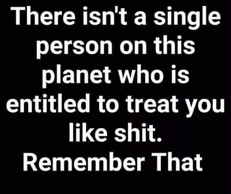 There isnt a single person on this planet who is entitled to treat you like shit Remember That