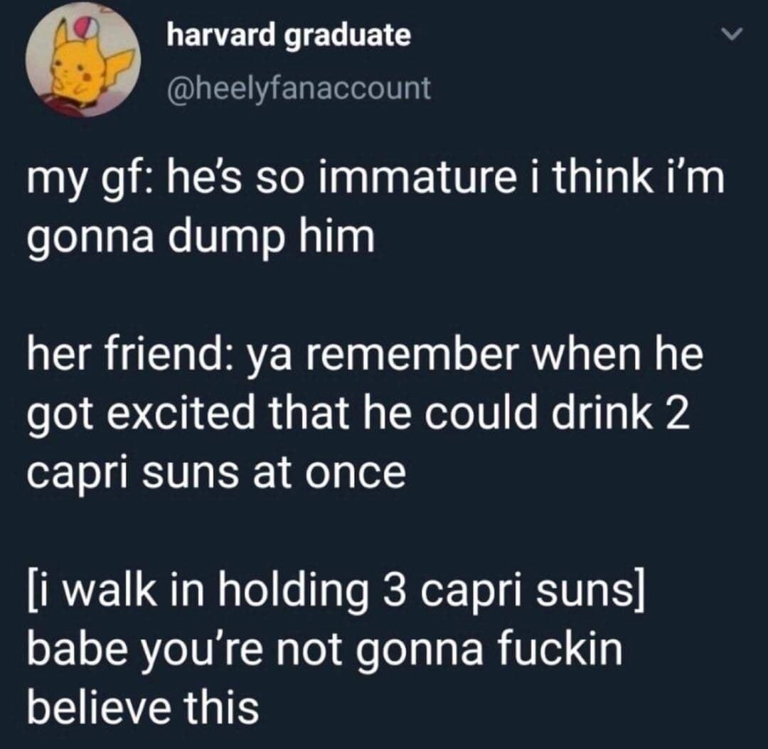 LELEILETEL T v QUEEIGERETLLITTL IS my gf hes so immature i think im gonna dump him her friend ya remember when he got excited that he could drink 2 capri suns at once i walk in holding 3 capri suns babe youre not gonna fuckin ETEVERGTS 810 03 Nov 19 Twitter for iPhone 864 Retweets 7190 Likes O s e