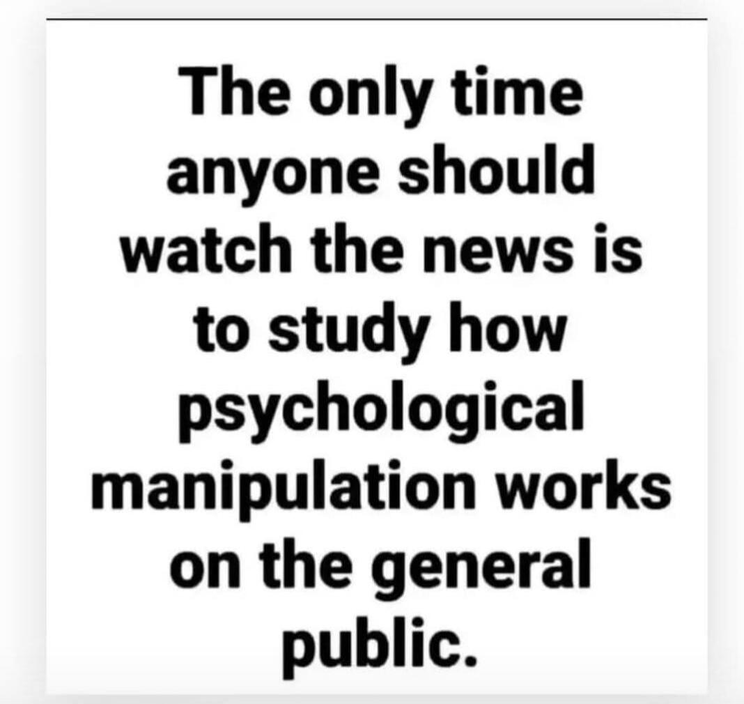 The only time anyone should watch the news is to study how psychological manipulation works on the general public.