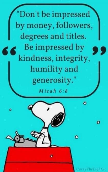 Don't be impressed by money, followers, degrees and titles. Be impressed by kindness, integrity, humility and generosity. Micah 6:8