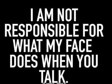 AM NOT RESPONSIBLE FOR WHAT MY FACE DOES WHEN YOU TALK