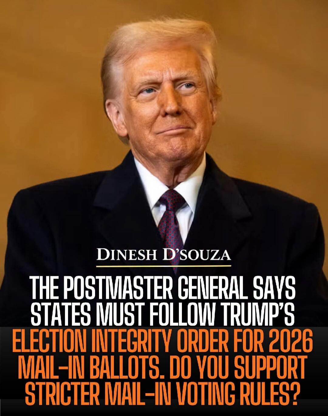 DINESH D'SOUZA THE POSTMASTER GENERAL SAYS STATES MUST FOLLOW TRUMP'S ELECTION INTEGRITY ORDER FOR 2026 MAIL-IN BALLOTS. DO YOU SUPPORT STRICTER MAIL-IN VOTING RULES?