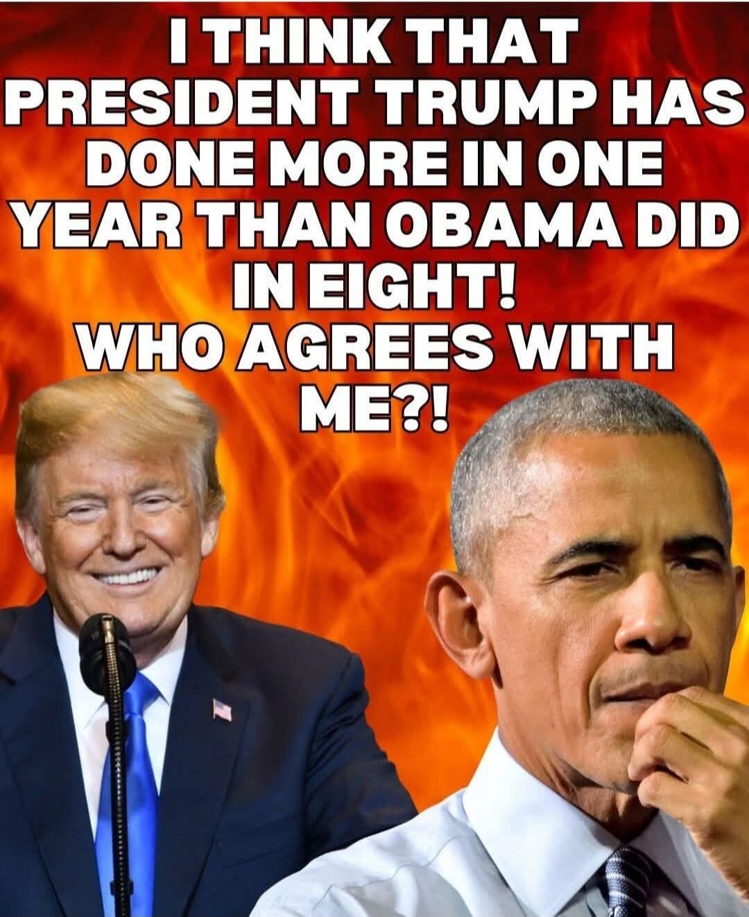 I THINK THAT PRESIDENT TRUMP HAS DONE MORE IN ONE YEAR THAN OBAMA DID IN EIGHT! WHO AGREES WITH ME?!